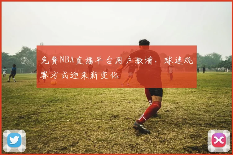 免费NBA直播平台用户激增，球迷观赛方式迎来新变化