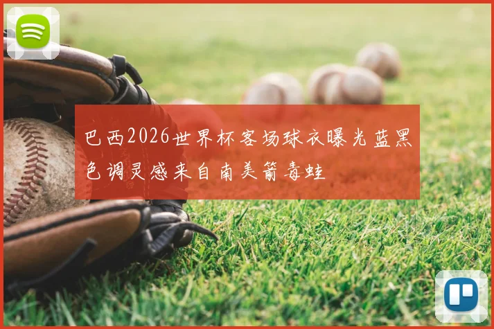 巴西2026世界杯客场球衣曝光蓝黑色调灵感来自南美箭毒蛙