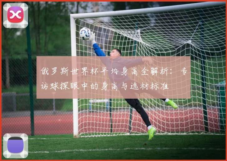 俄罗斯世界杯平均身高全解析：专访球探眼中的身高与选材标准