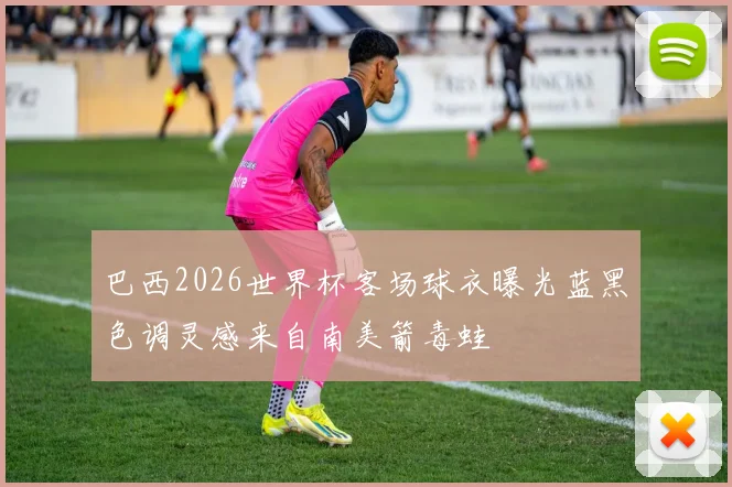 巴西2026世界杯客场球衣曝光蓝黑色调灵感来自南美箭毒蛙