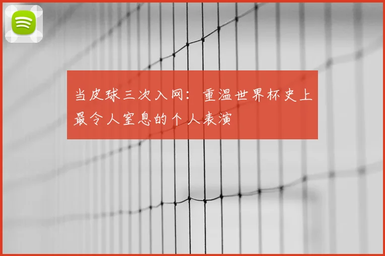 当皮球三次入网：重温世界杯史上最令人窒息的个人表演