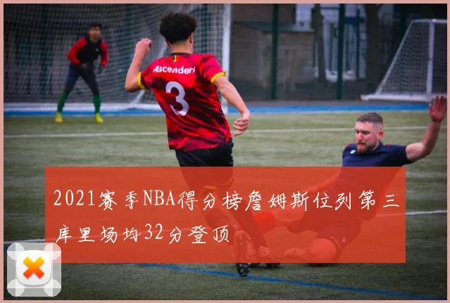 2021赛季NBA得分榜詹姆斯位列第三库里场均32分登顶