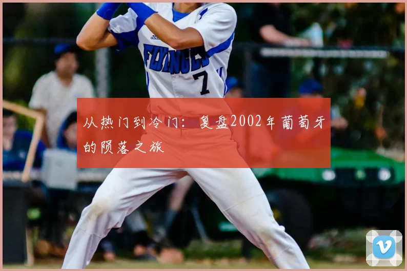 从热门到冷门:复盘2002年葡萄牙的陨落之旅