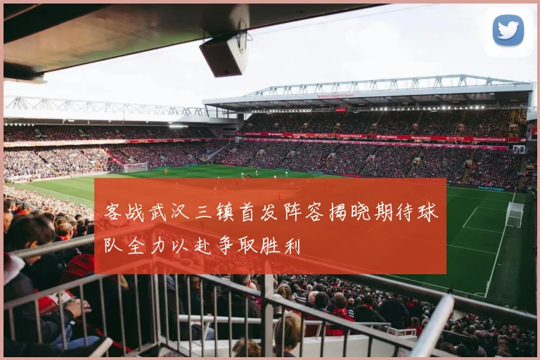 客战武汉三镇首发阵容揭晓期待球队全力以赴争取胜利