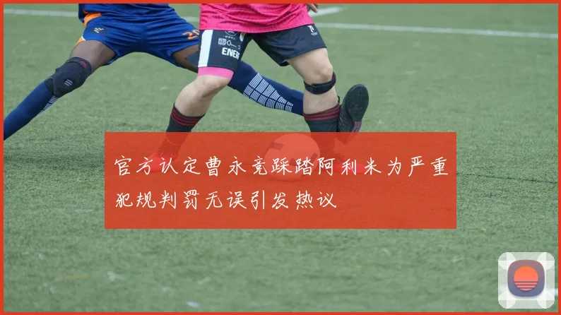 官方认定曹永竞踩踏阿利米为严重犯规判罚无误引发热议