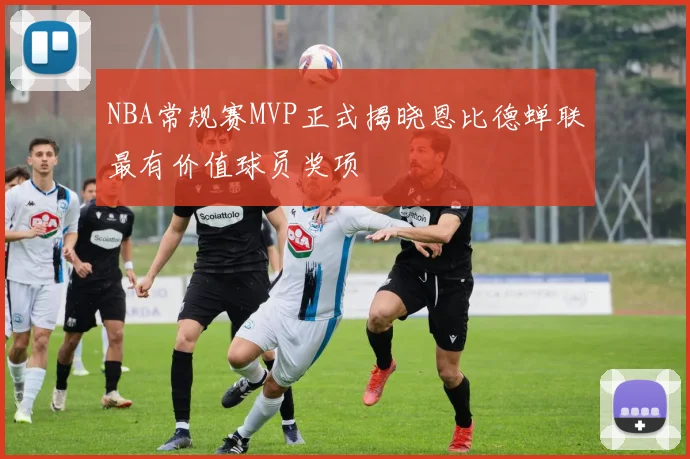 NBA常规赛MVP正式揭晓恩比德蝉联最有价值球员奖项