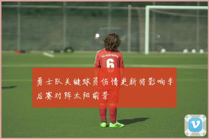 勇士队关键球员伤情更新将影响季后赛对阵太阳前景