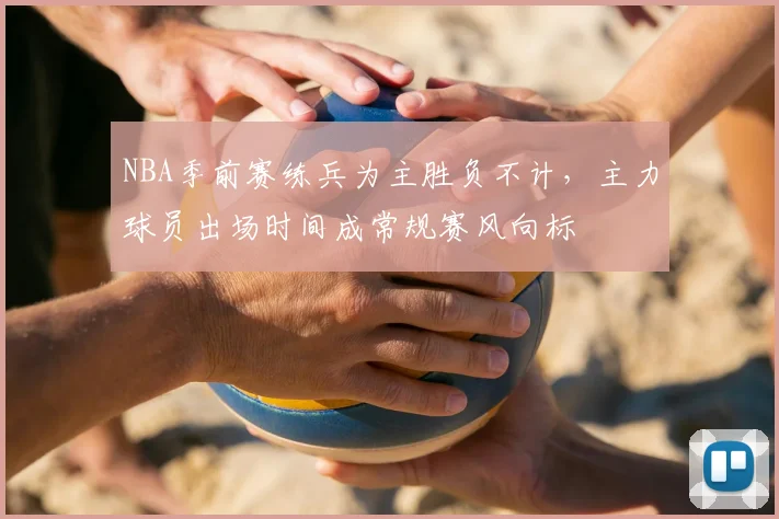 NBA季前赛练兵为主胜负不计,主力球员出场时间成常规赛风向标