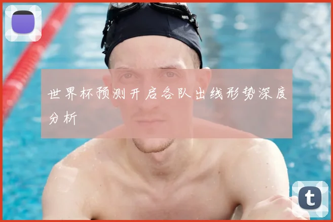 世界杯预测开启各队出线形势深度分析