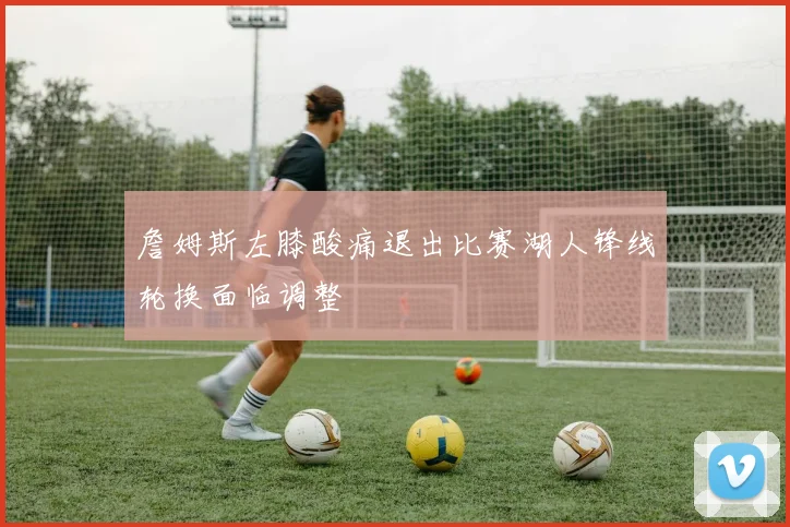 詹姆斯左膝酸痛退出比赛湖人锋线轮换面临调整