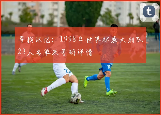寻找记忆：1998年世界杯意大利队23人名单及号码详情