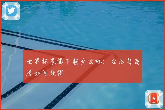 世界杯录像下载全攻略：合法与高清如何兼得