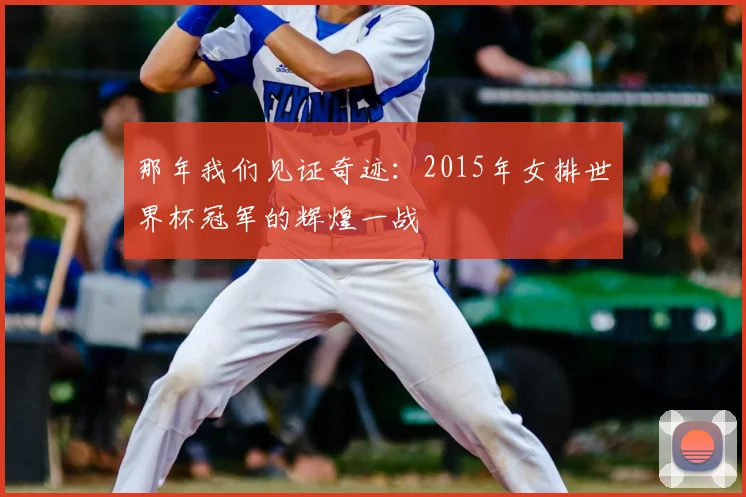 那年我们见证奇迹：2015年女排世界杯冠军的辉煌一战