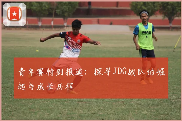 青年赛特别报道：探寻JDG战队的崛起与成长历程