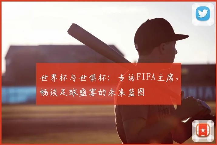 世界杯与世俱杯：专访FIFA主席，畅谈足球盛宴的未来蓝图