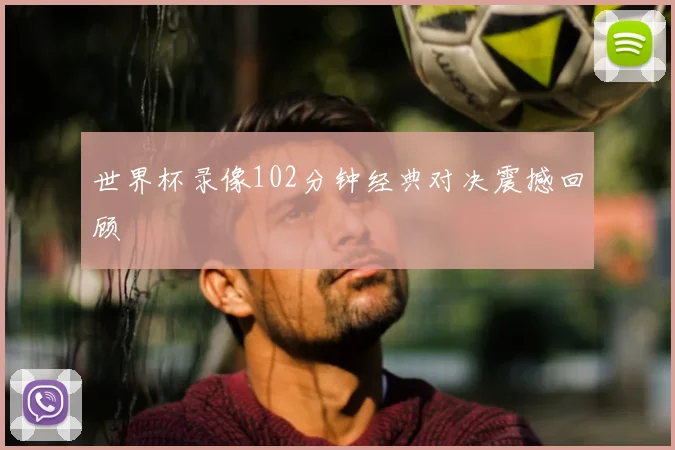 世界杯录像102分钟经典对决震撼回顾