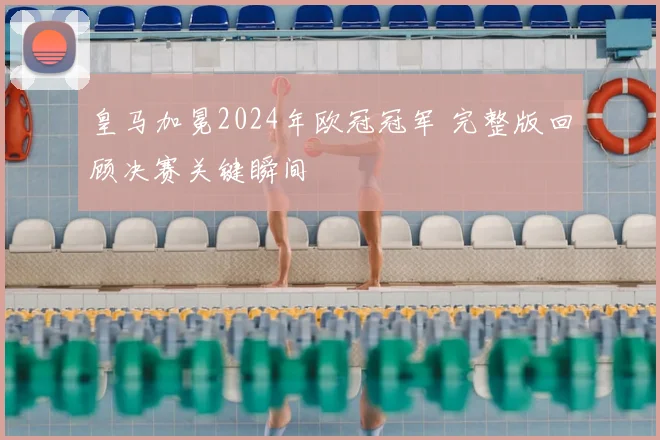 皇马加冕2024年欧冠冠军 完整版回顾决赛关键瞬间