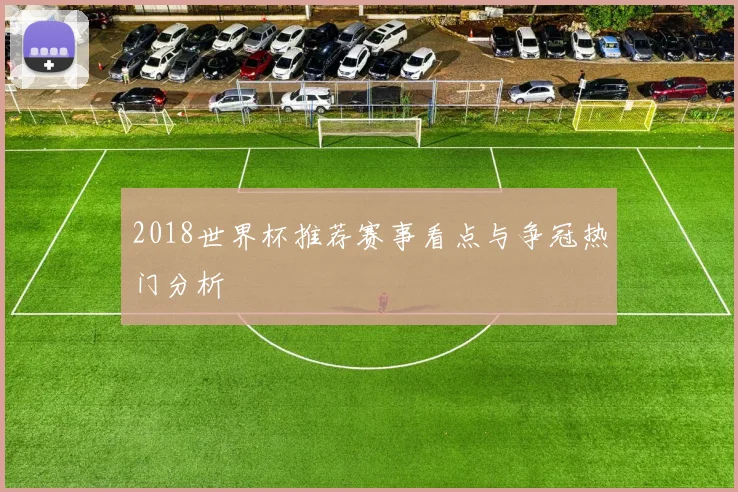 2018世界杯推荐赛事看点与争冠热门分析