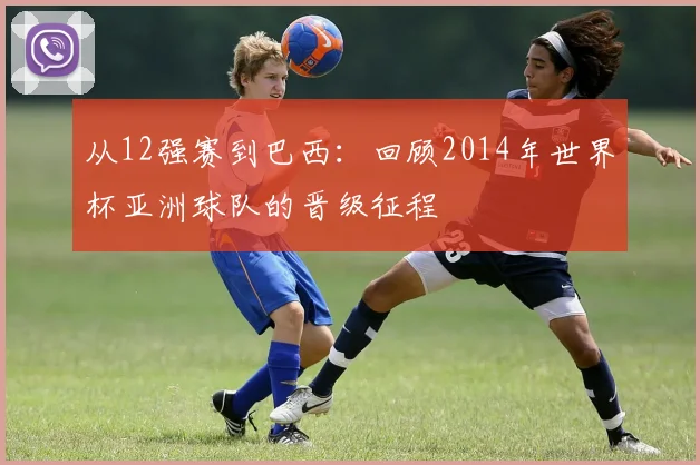 从12强赛到巴西：回顾2014年世界杯亚洲球队的晋级征程