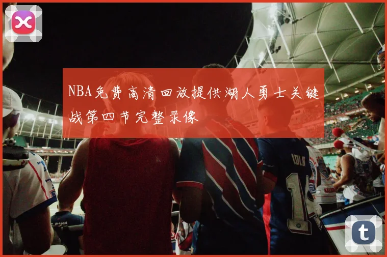 NBA免费高清回放提供湖人勇士关键战第四节完整录像