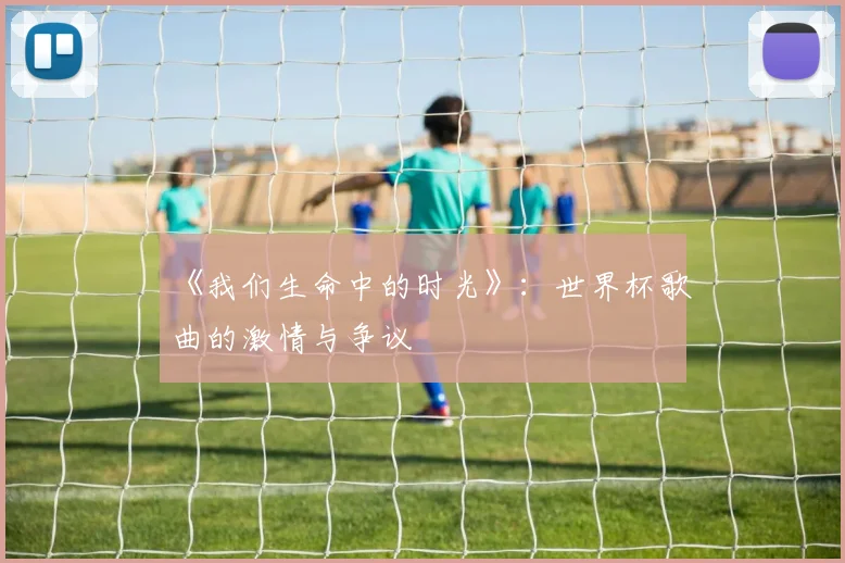 《我们生命中的时光》:世界杯歌曲的激情与争议