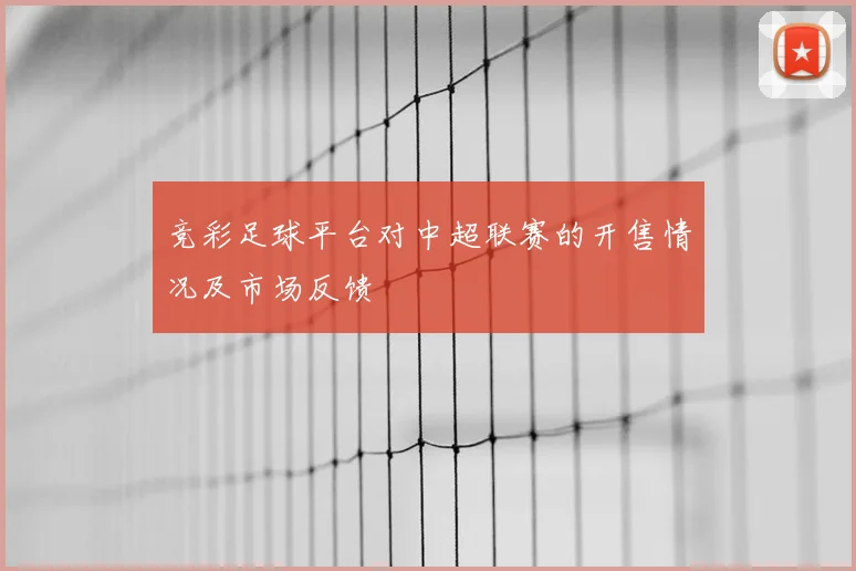 竞彩足球平台对中超联赛的开售情况及市场反馈
