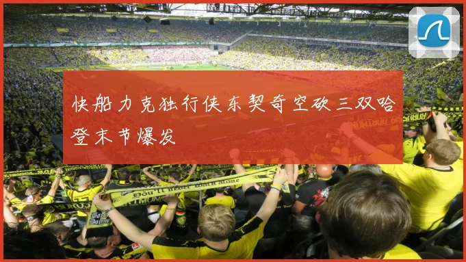 快船力克独行侠东契奇空砍三双哈登末节爆发
