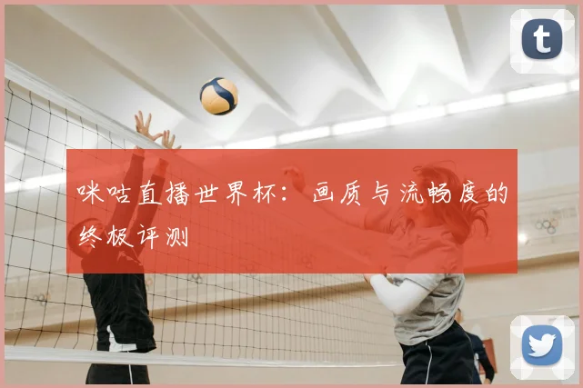 咪咕直播世界杯:画质与流畅度的终极评测
