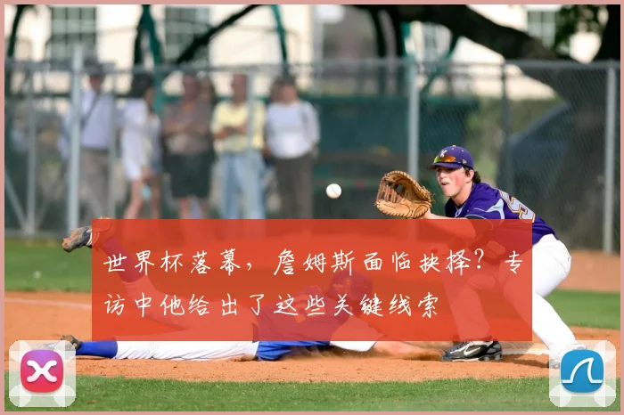 世界杯落幕，詹姆斯面临抉择？专访中他给出了这些关键线索
