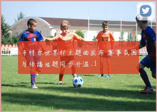 卡特尔世界杯主题曲发布 赛事氛围与传播话题同步升温_1