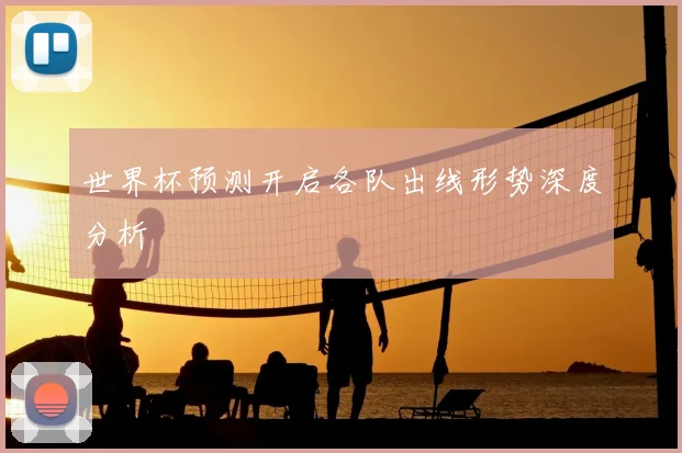 世界杯预测开启各队出线形势深度分析
