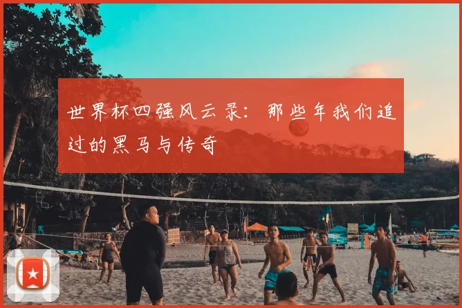 世界杯四强风云录:那些年我们追过的黑马与传奇