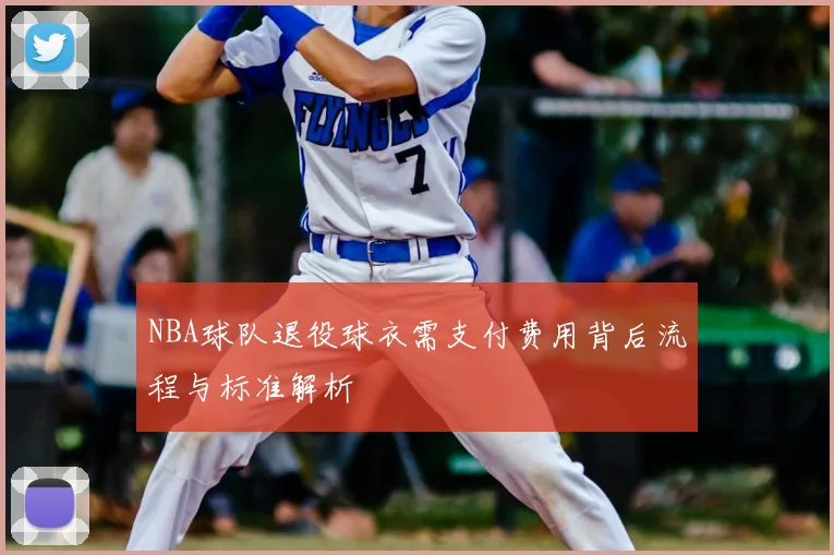 NBA球队退役球衣需支付费用背后流程与标准解析