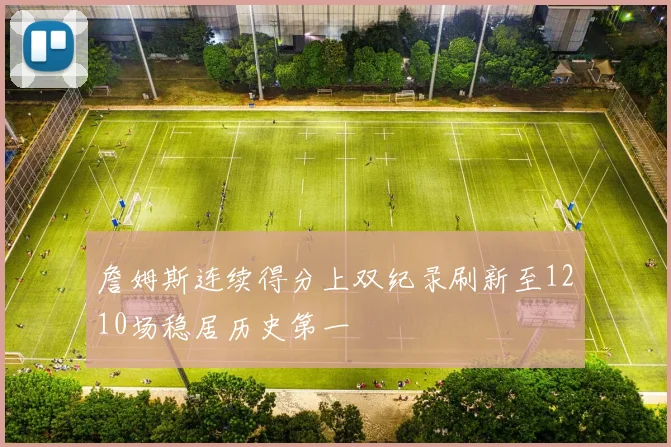 詹姆斯连续得分上双纪录刷新至1210场稳居历史第一