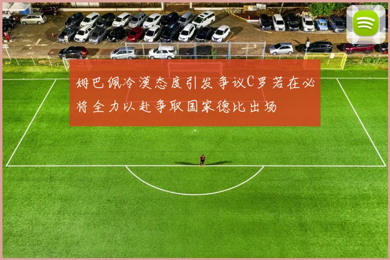姆巴佩冷漠态度引发争议C罗若在必将全力以赴争取国家德比出场