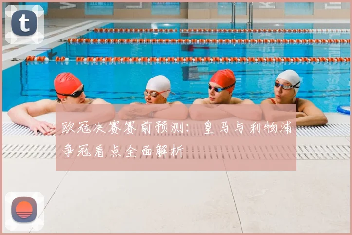 欧冠决赛赛前预测：皇马与利物浦争冠看点全面解析