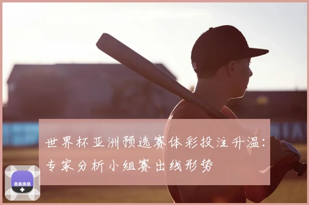 世界杯亚洲预选赛体彩投注升温：专家分析小组赛出线形势