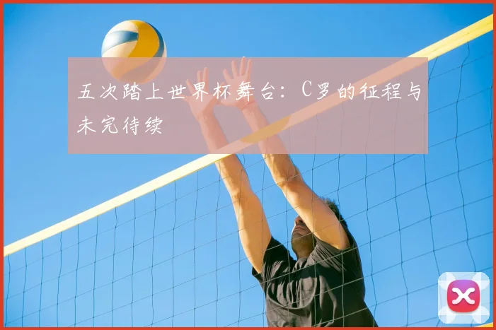 五次踏上世界杯舞台:C罗的征程与未完待续