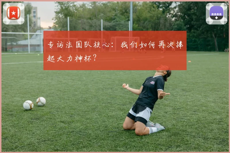 专访法国队核心：我们如何再次捧起大力神杯？