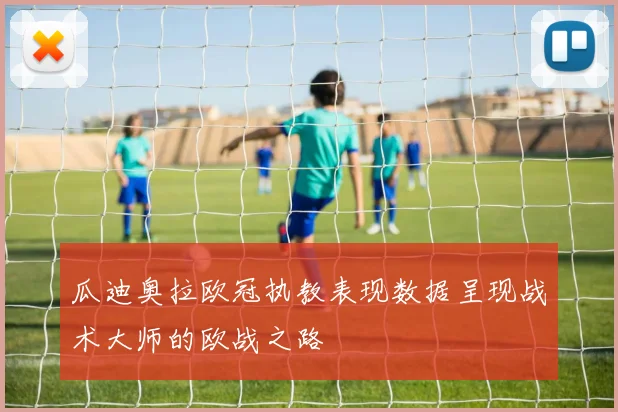 瓜迪奥拉欧冠执教表现数据呈现战术大师的欧战之路