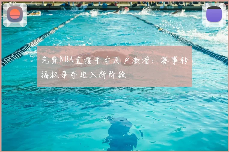 免费NBA直播平台用户激增，赛事转播权争夺进入新阶段