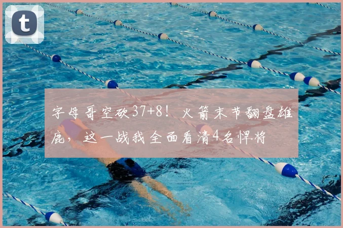 字母哥空砍37+8!火箭末节翻盘雄鹿,这一战我全面看清4名悍将
