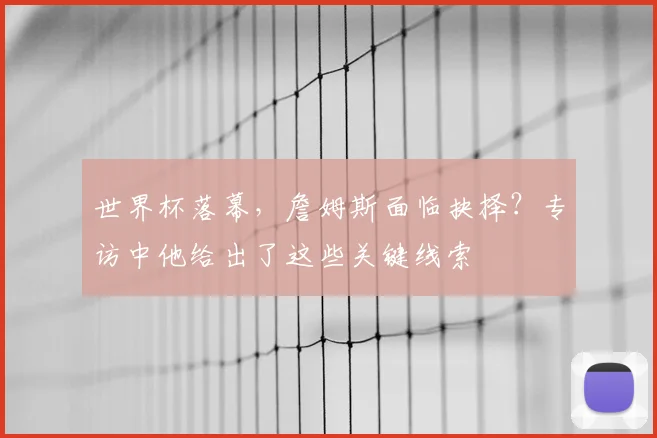 世界杯落幕，詹姆斯面临抉择？专访中他给出了这些关键线索