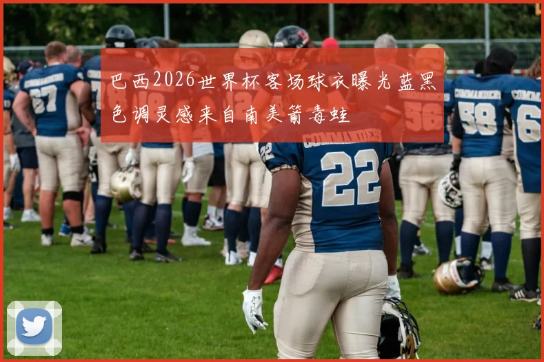 巴西2026世界杯客场球衣曝光蓝黑色调灵感来自南美箭毒蛙