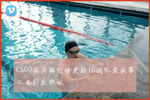 CSGO实力排行榜更新IG战队荣获第二名引发热议
