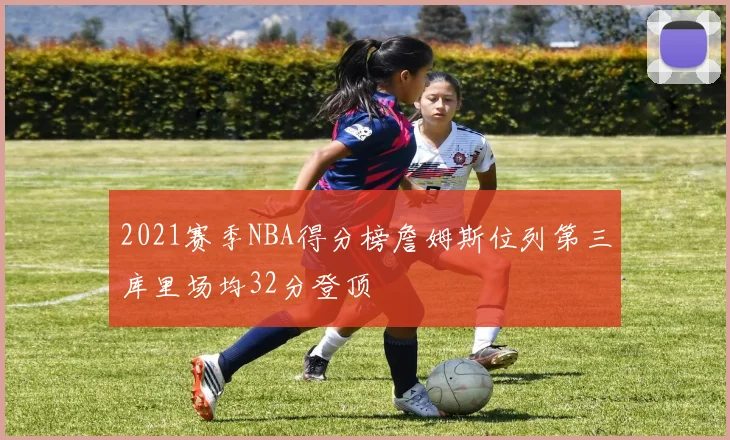 2021赛季NBA得分榜詹姆斯位列第三库里场均32分登顶