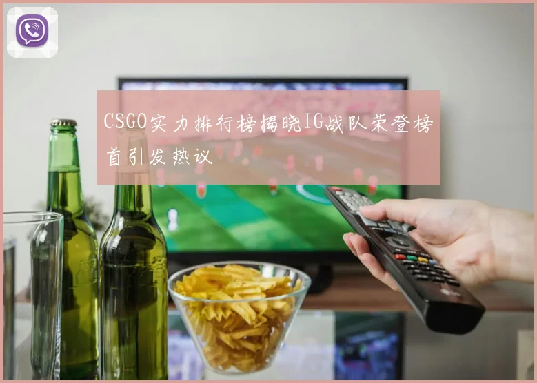 CSGO实力排行榜揭晓IG战队荣登榜首引发热议