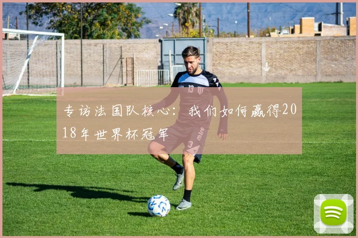 专访法国队核心：我们如何赢得2018年世界杯冠军