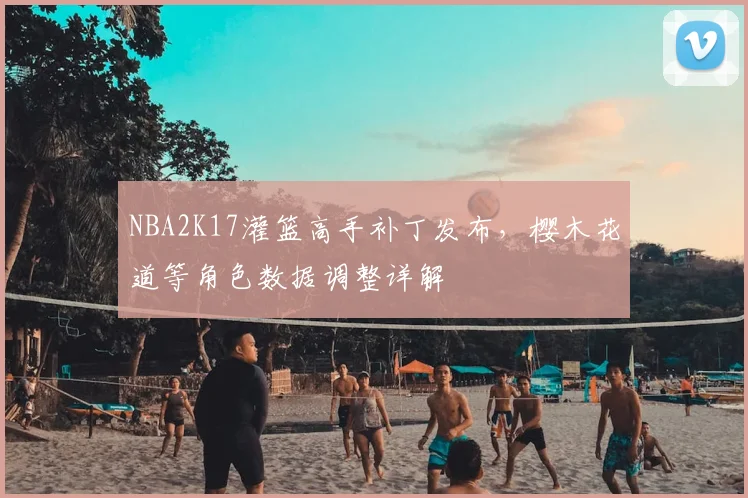 NBA2K17灌篮高手补丁发布，樱木花道等角色数据调整详解