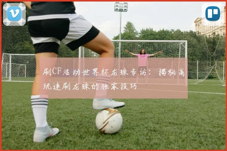 刷CF活动世界杯龙珠专访：揭秘高玩速刷龙珠的独家技巧